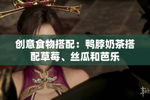 创意食物搭配：鸭脖奶茶搭配草莓、丝瓜和芭乐