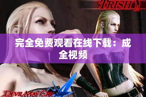 完全免费观看在线下载：成全视频
