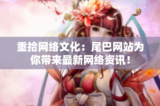 重拾网络文化：尾巴网站为你带来最新网络资讯！