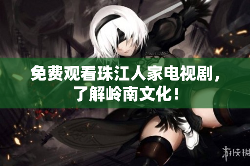 免费观看珠江人家电视剧，了解岭南文化！