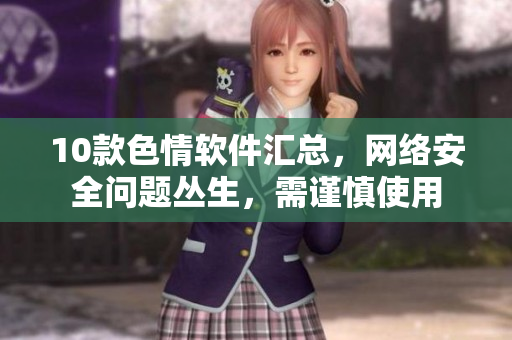 10款色情软件汇总，网络安全问题丛生，需谨慎使用