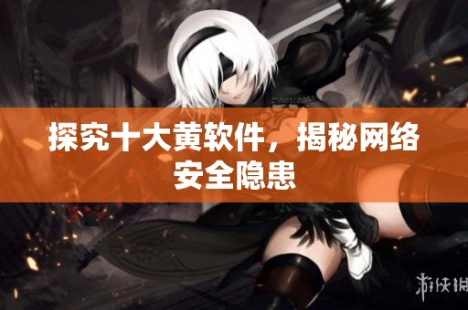 探究十大黄软件，揭秘网络安全隐患
