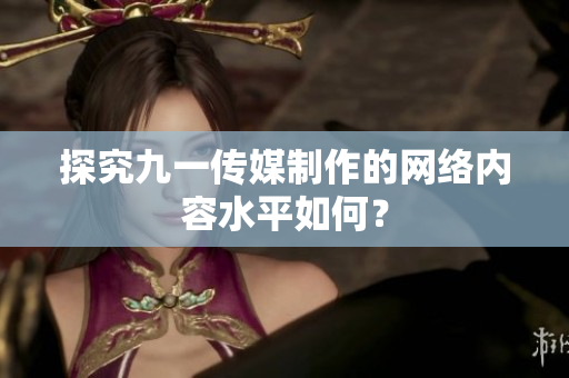 探究九一传媒制作的网络内容水平如何？