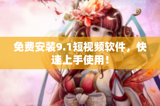 免费安装9.1短视频软件，快速上手使用！