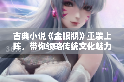 古典小说《金银瓶》重装上阵，带你领略传统文化魅力