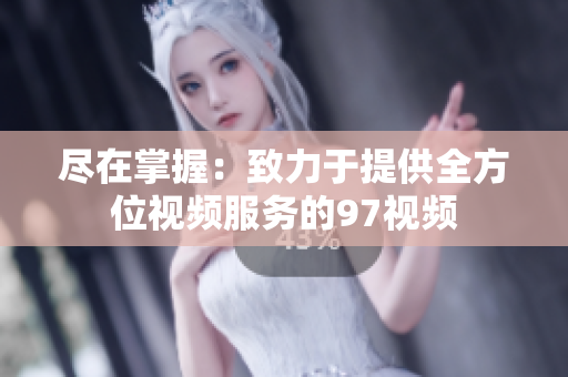 尽在掌握：致力于提供全方位视频服务的97视频