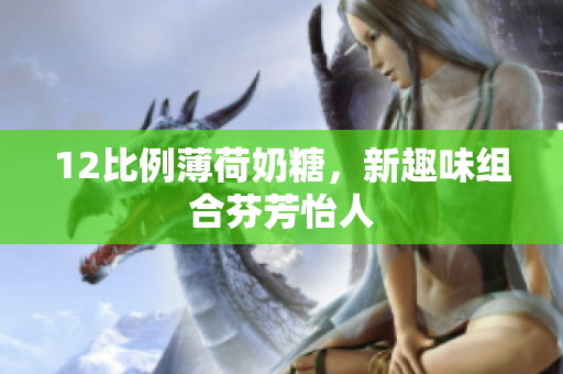 12比例薄荷奶糖，新趣味组合芬芳怡人