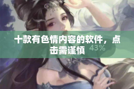 十款有色情内容的软件，点击需谨慎