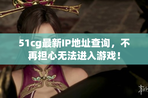 51cg最新IP地址查询，不再担心无法进入游戏！