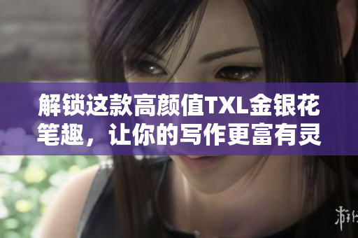 解锁这款高颜值TXL金银花笔趣，让你的写作更富有灵气！