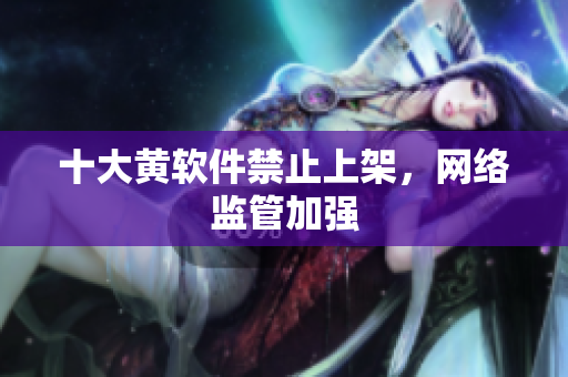 十大黄软件禁止上架，网络监管加强