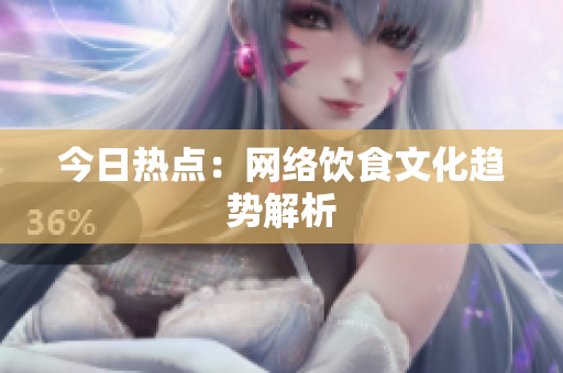今日热点：网络饮食文化趋势解析