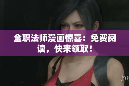 全职法师漫画惊喜：免费阅读，快来领取！