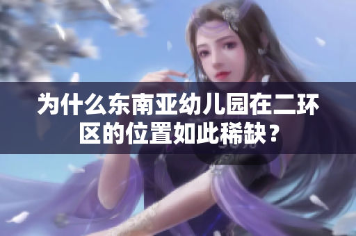 为什么东南亚幼儿园在二环区的位置如此稀缺？