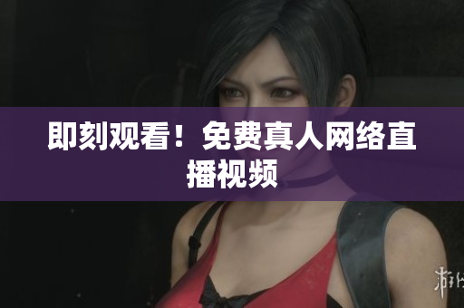 即刻观看！免费真人网络直播视频