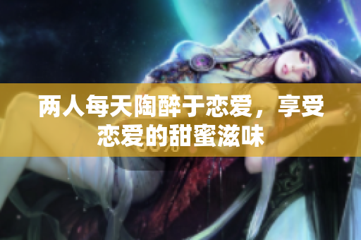两人每天陶醉于恋爱，享受恋爱的甜蜜滋味