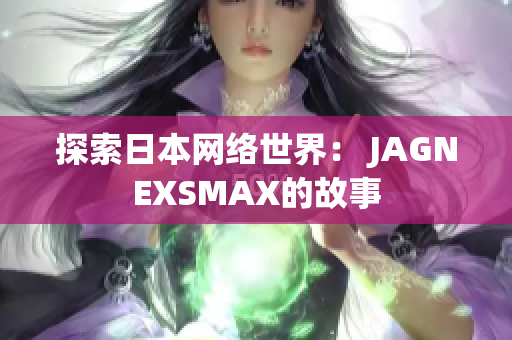 探索日本网络世界： JAGNEXSMAX的故事
