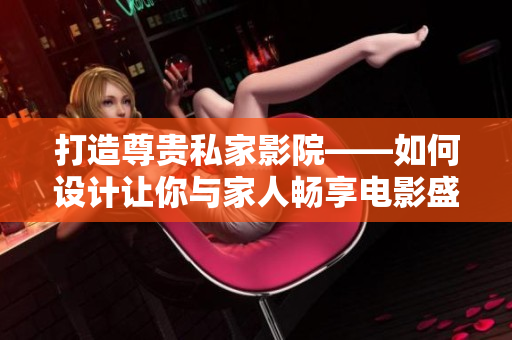 打造尊贵私家影院——如何设计让你与家人畅享电影盛宴