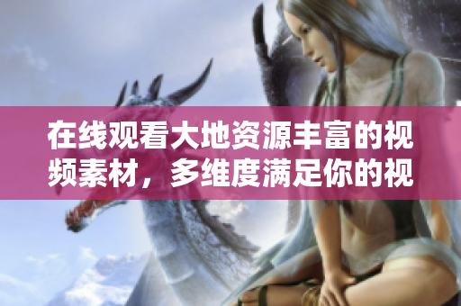 在线观看大地资源丰富的视频素材，多维度满足你的视听需求