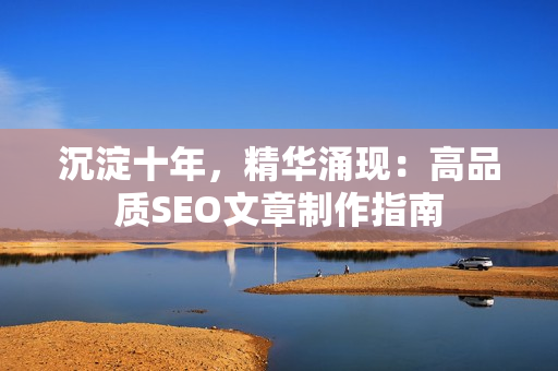 沉淀十年，精华涌现：高品质SEO文章制作指南