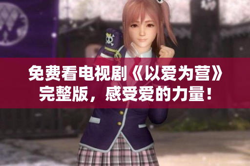 免费看电视剧《以爱为营》完整版，感受爱的力量！