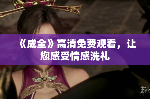 《成全》高清免费观看，让您感受情感洗礼