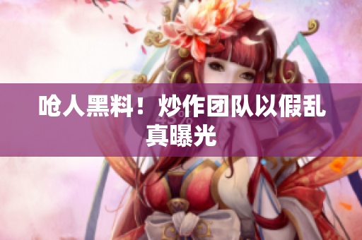呛人黑料！炒作团队以假乱真曝光