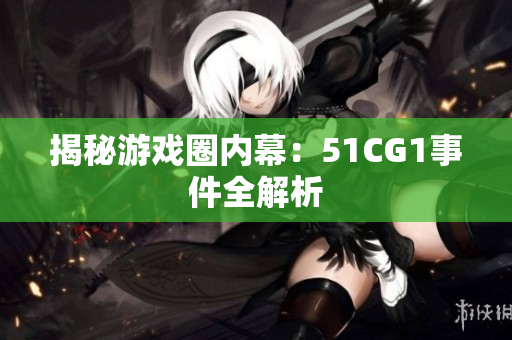揭秘游戏圈内幕：51CG1事件全解析