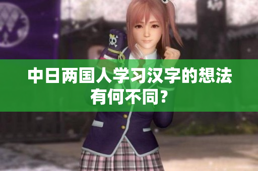 中日两国人学习汉字的想法有何不同？