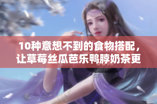 10种意想不到的食物搭配，让草莓丝瓜芭乐鸭脖奶茶更加美味！