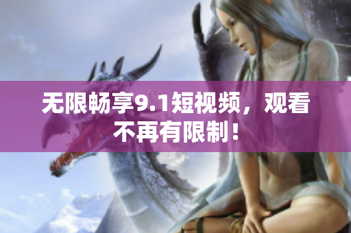 无限畅享9.1短视频，观看不再有限制！