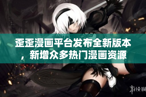 歪歪漫画平台发布全新版本，新增众多热门漫画资源