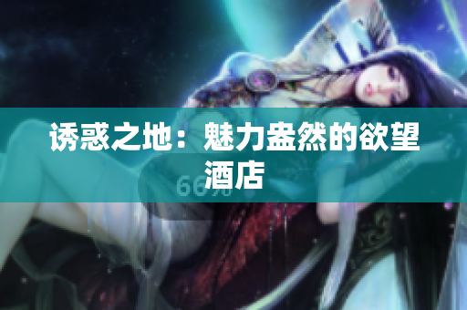 诱惑之地：魅力盎然的欲望酒店