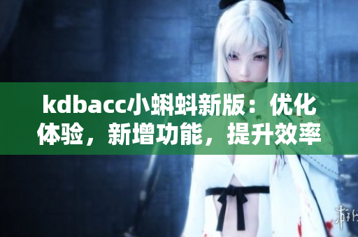 kdbacc小蝌蚪新版：优化体验，新增功能，提升效率