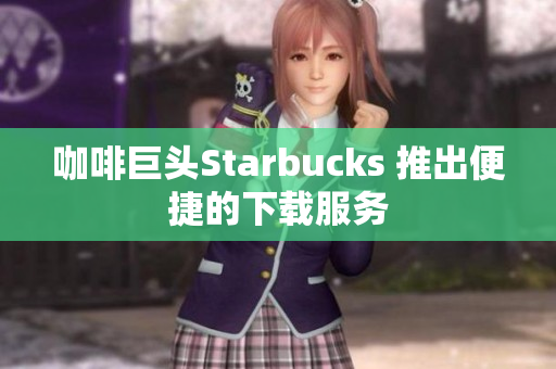咖啡巨头Starbucks 推出便捷的下载服务