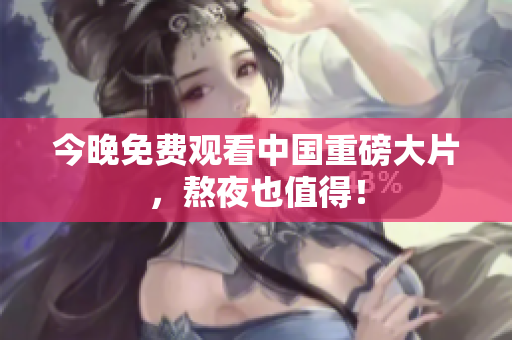 今晚免费观看中国重磅大片，熬夜也值得！