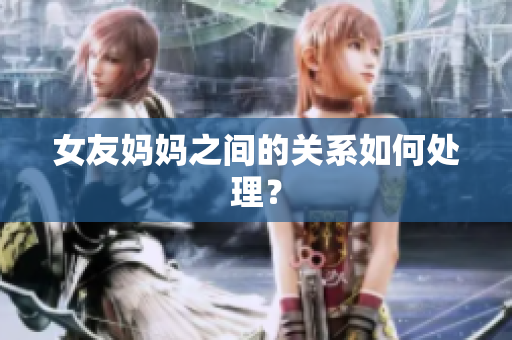 女友妈妈之间的关系如何处理？