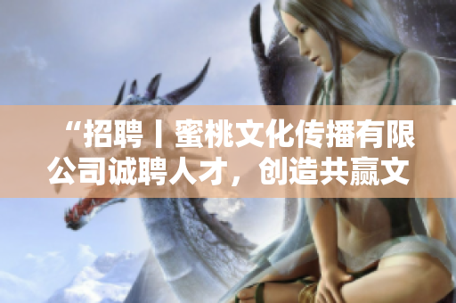 “招聘丨蜜桃文化传播有限公司诚聘人才，创造共赢文化新局！”