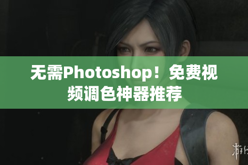 无需Photoshop！免费视频调色神器推荐