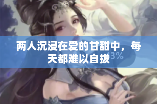 两人沉浸在爱的甘甜中，每天都难以自拔