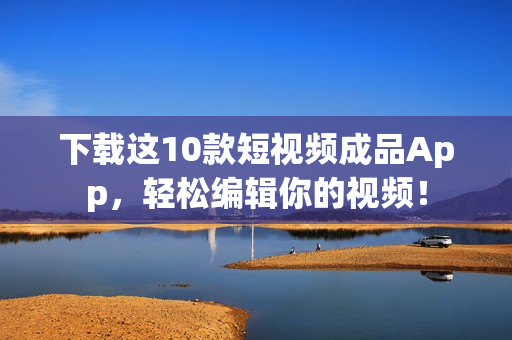 下载这10款短视频成品App，轻松编辑你的视频！