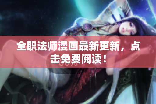 全职法师漫画最新更新，点击免费阅读！
