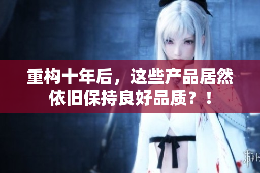 重构十年后，这些产品居然依旧保持良好品质？！