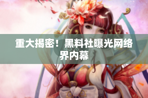 重大揭密！黑料社曝光网络界内幕