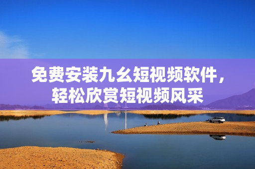 免费安装九幺短视频软件，轻松欣赏短视频风采