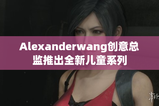 Alexanderwang创意总监推出全新儿童系列