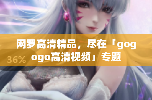 网罗高清精品，尽在「gogogo高清视频」专题