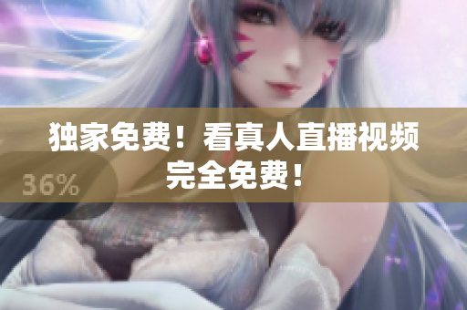 独家免费！看真人直播视频完全免费！