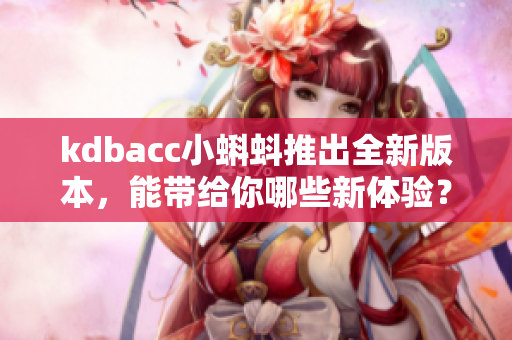 kdbacc小蝌蚪推出全新版本，能带给你哪些新体验？