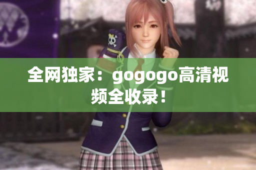 全网独家：gogogo高清视频全收录！